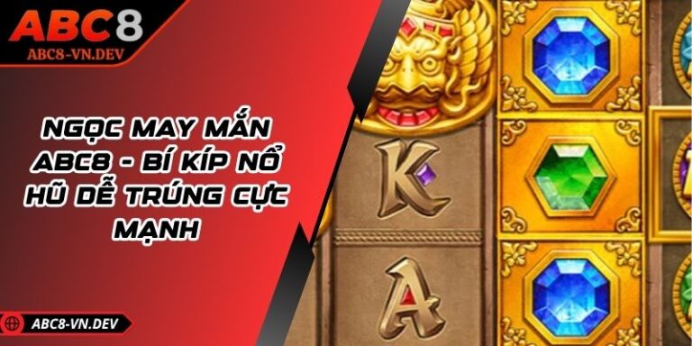 Ngọc May Mắn ABC8 - Bí Kíp Nổ Hũ Dễ Trúng Cực Mạnh
