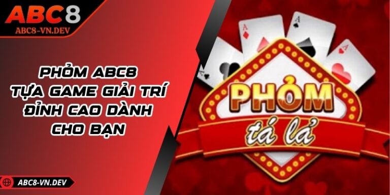 Phỏm ABC8 - Tựa Game Giải Trí Đỉnh Cao Dành Cho Bạn